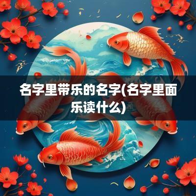 名字里带乐的名字(名字里面乐读什么)