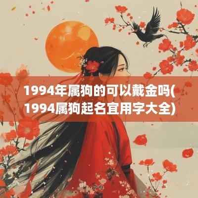 1994年属狗的可以戴金吗(1994属狗起名宜用字大全)