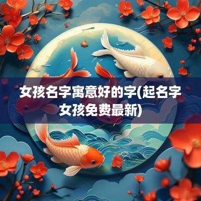 女孩名字寓意好的字(起名字女孩免费最新)