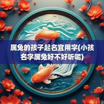 属兔的孩子起名宜用字(小孩名字属兔好不好听呢)