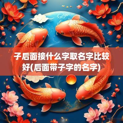子后面接什么字取名字比较好(后面带子字的名字)