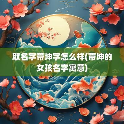 取名字带坤字怎么样(带坤的女孩名字寓意)