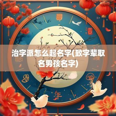 治字派怎么起名字(致字辈取名男孩名字)