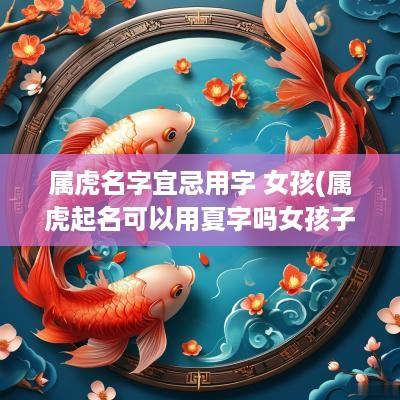 属虎名字宜忌用字 女孩(属虎起名可以用夏字吗女孩子)