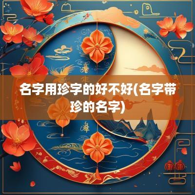 名字用珍字的好不好(名字带珍的名字)