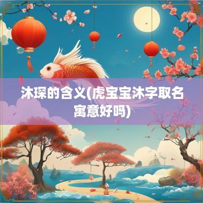 沐琛的含义(虎宝宝沐字取名寓意好吗)