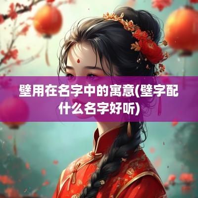 壁用在名字中的寓意(壁字配什么名字好听)