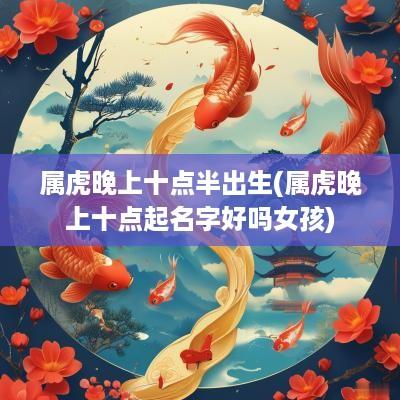 属虎晚上十点半出生(属虎晚上十点起名字好吗女孩)