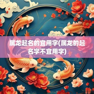 属龙起名的宜用字(属龙的起名字不宜用字)