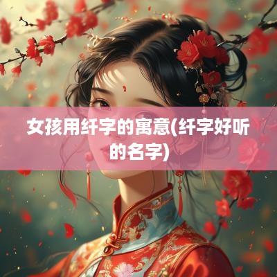 女孩用纤字的寓意(纤字好听的名字)