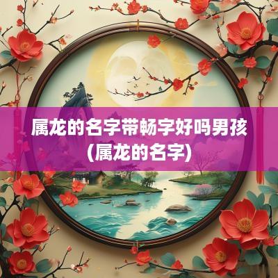 属龙的名字带畅字好吗男孩(属龙的名字)