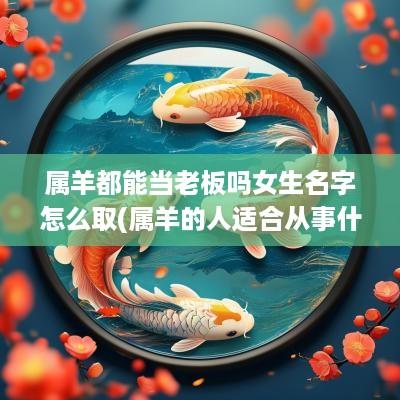 属羊都能当老板吗女生名字怎么取(属羊的人适合从事什么职业)