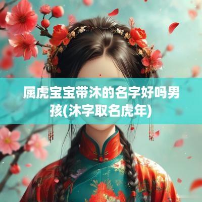 属虎宝宝带沐的名字好吗男孩(沐字取名蛇年)