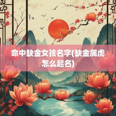 命中缺金女孩名字(缺金属虎怎么起名)