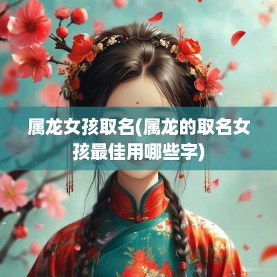 属龙女孩取名(属龙的取名女孩最佳用哪些字)