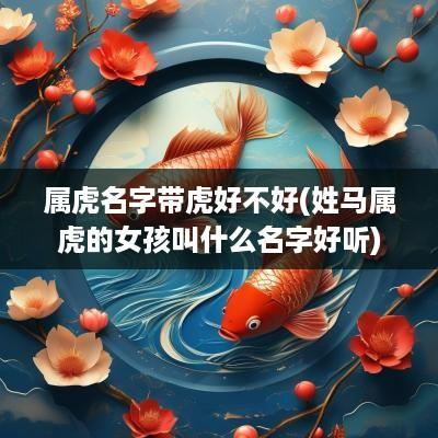 属虎名字带虎好不好(姓马属虎的女孩叫什么名字好听)