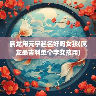 属龙用元字起名好吗女孩(属龙最吉利单个字女孩用)