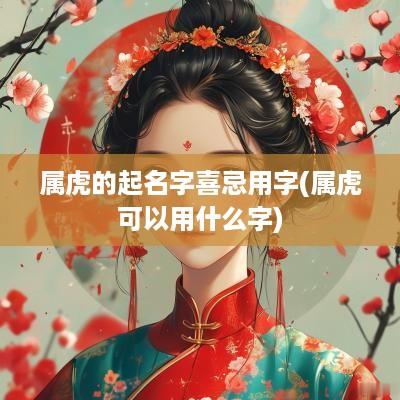 属虎的起名字喜忌用字(属虎可以用什么字)