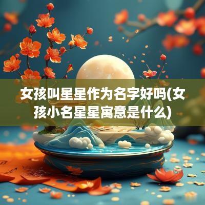 女孩叫星星作为名字好吗(女孩小名星星寓意是什么)