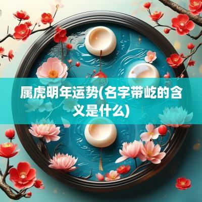 属虎明年运势(名字带屹的含义是什么)