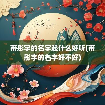 带彤字的名字起什么好听(带彤字的名字好不好)