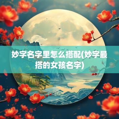 妙字名字里怎么搭配(妙字最搭的女孩名字)