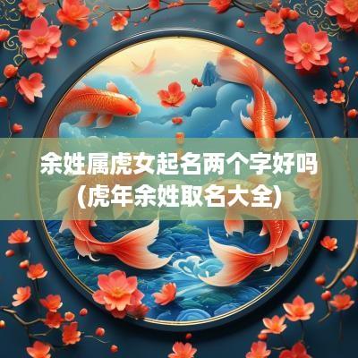 余姓属虎女起名两个字好吗(蛇年余姓取名大全)