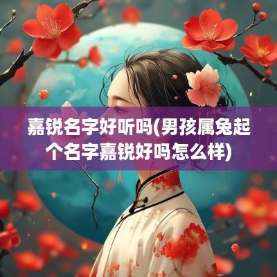 嘉锐名字好听吗(男孩属兔起个名字嘉锐好吗怎么样)
