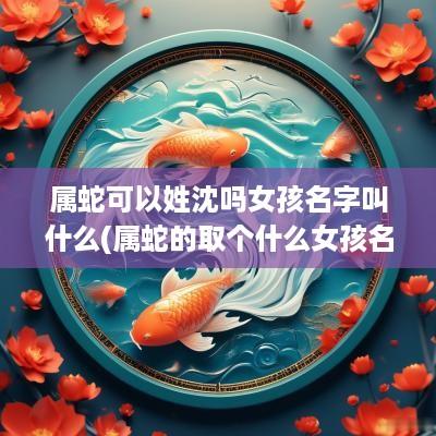 属蛇可以姓沈吗女孩名字叫什么(属蛇的取个什么女孩名字)
