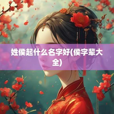 姓侯起什么名字好(侯字辈大全)