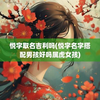 悦字取名吉利吗(悦字名字搭配男孩好吗属虎女孩)