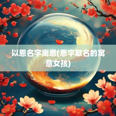 以恩名字寓意(恩字取名的寓意女孩)