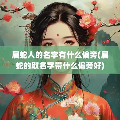 属蛇人的名字有什么偏旁(属蛇的取名字带什么偏旁好)