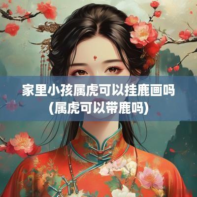 家里小孩属虎可以挂鹿画吗(属虎可以带鹿吗)