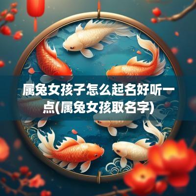 属兔女孩子怎么起名好听一点(属兔女孩取名字)