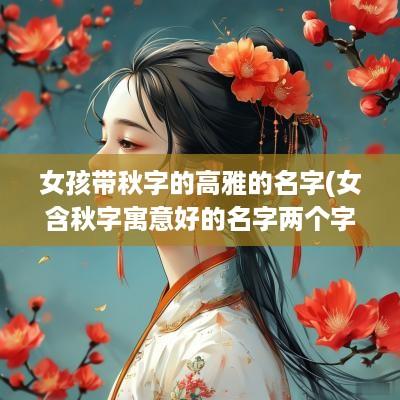 女孩带秋字的高雅的名字(女含秋字寓意好的名字两个字)