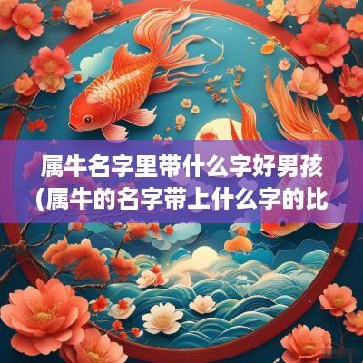 属牛名字里带什么字好男孩(属牛的名字带上什么字的比较好)