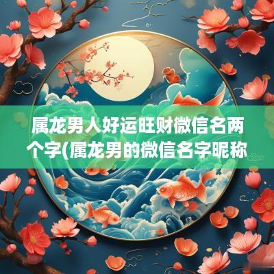 属龙男人好运旺财微信名两个字(属龙男的微信名字昵称)