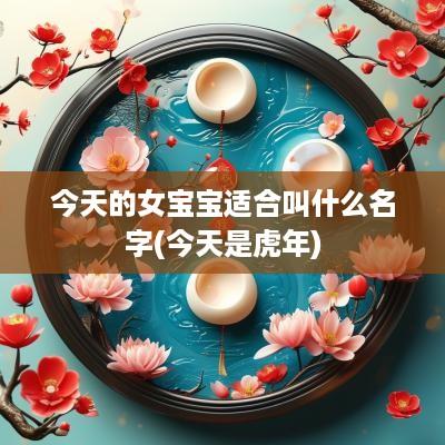 今天的女宝宝适合叫什么名字(今天是蛇年)