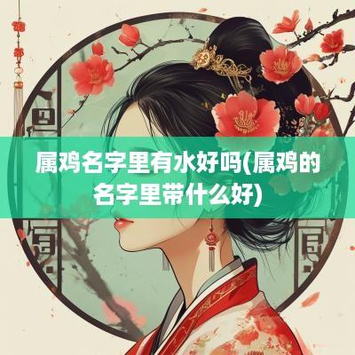 属鸡名字里有水好吗(属鸡的名字里带什么好)