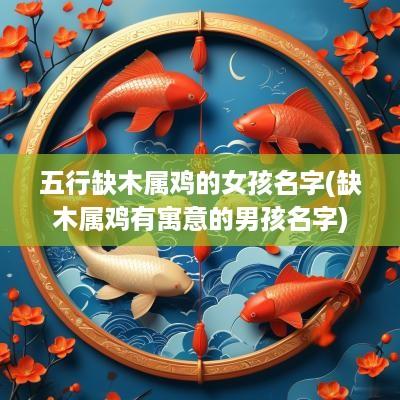 五行缺木属鸡的女孩名字(缺木属鸡有寓意的男孩名字)