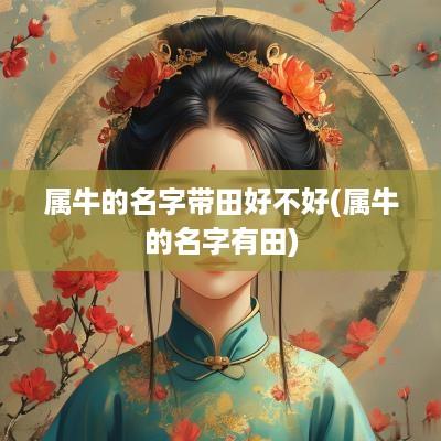 属牛的名字带田好不好(属牛的名字有田)