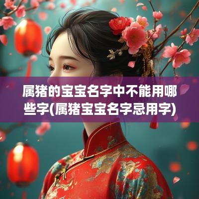 属猪的宝宝名字中不能用哪些字(属猪宝宝名字忌用字)