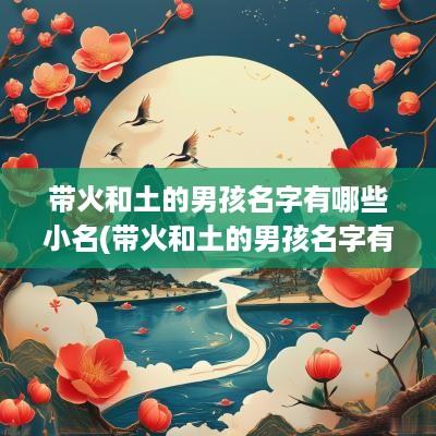 带火和土的男孩名字有哪些小名(带火和土的男孩名字有哪些字)