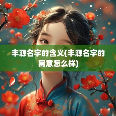 丰源名字的含义(丰源名字的寓意怎么样)