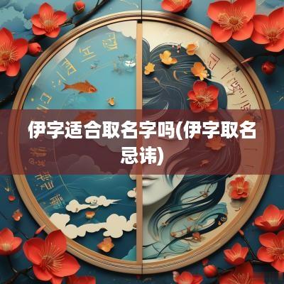 伊字适合取名字吗(伊字取名忌讳)