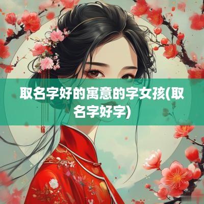 取名字好的寓意的字女孩(取名字好字)