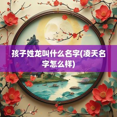 孩子姓龙叫什么名字(凌天名字怎么样)