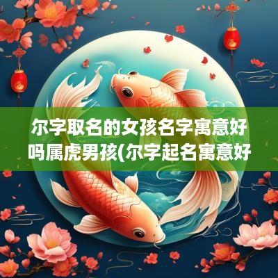 尔字取名的女孩名字寓意好吗属虎男孩(尔字起名寓意好不)