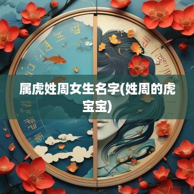 属虎姓周女生名字(姓周的虎宝宝)